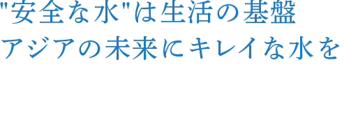 安全な水は生活の基盤アジアの未来にキレイな水を